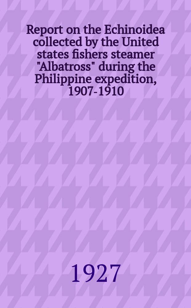Report on the Echinoidea collected by the United states fishers steamer "Albatross" during the Philippine expedition, 1907-1910