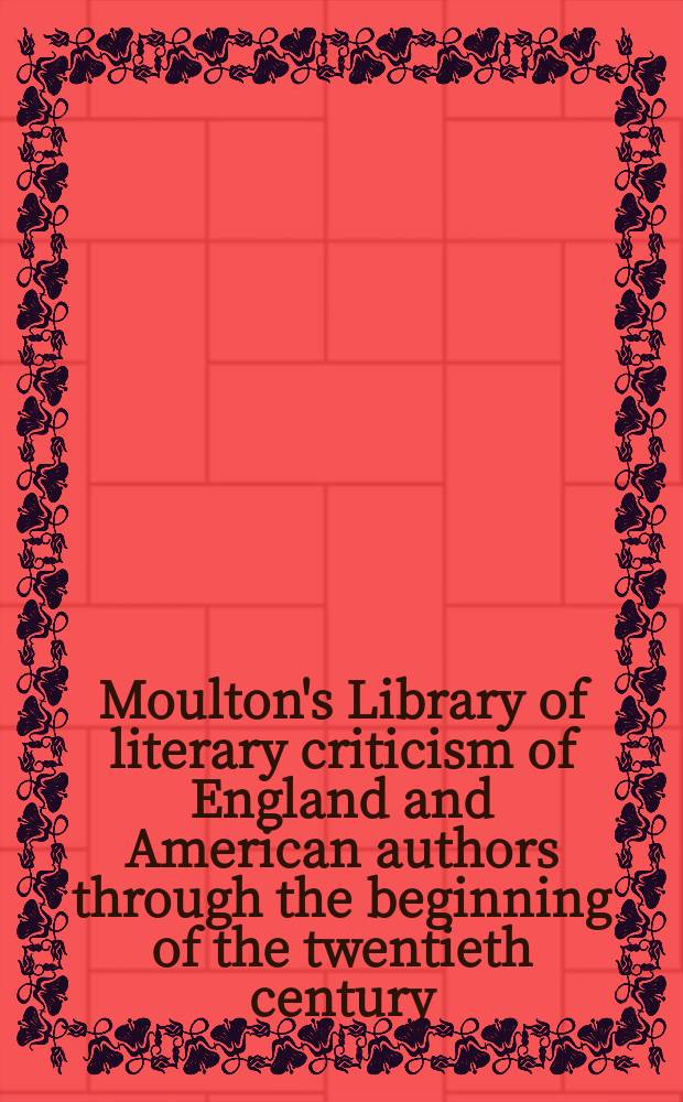 Moulton's Library of literary criticism of England and American authors through the beginning of the twentieth century : In 4 vol