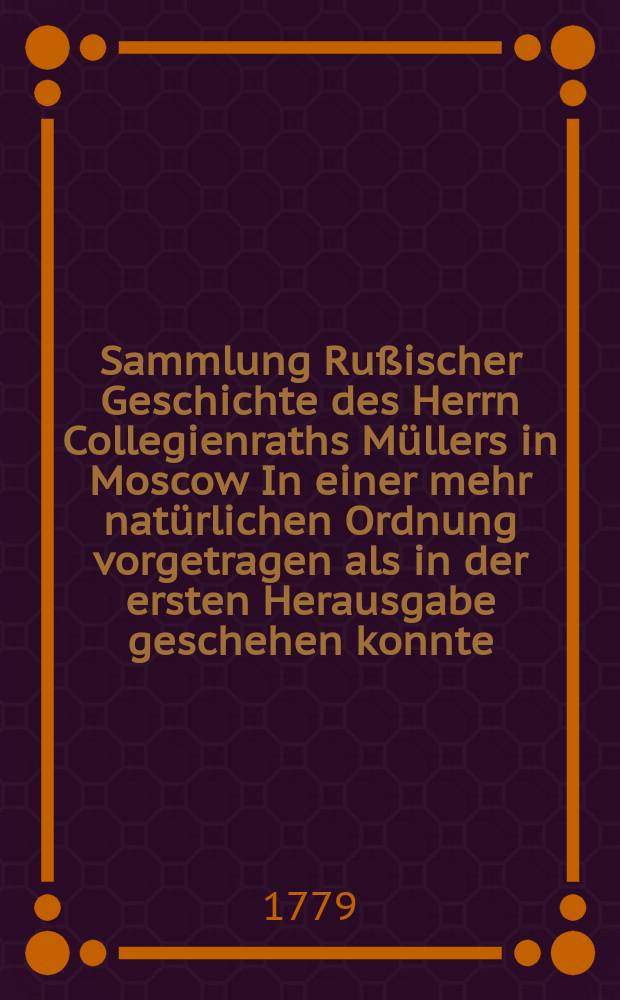 Sammlung Rußischer Geschichte des Herrn Collegienraths Müllers in Moscow In einer mehr natürlichen Ordnung vorgetragen als in der ersten Herausgabe geschehen konnte. Th. 5 und letzter : Mit Register über das ganze Werk