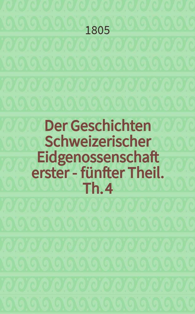Der Geschichten Schweizerischer Eidgenossenschaft erster - [fünfter] Theil. Th. 4 : Bis auf die Zeiten des Burgundischen Kriegs