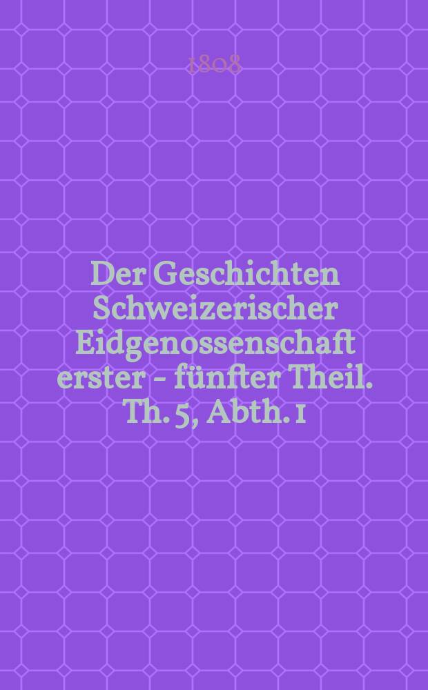 Der Geschichten Schweizerischer Eidgenossenschaft erster - [fünfter] Theil. Th. 5, Abth. 1