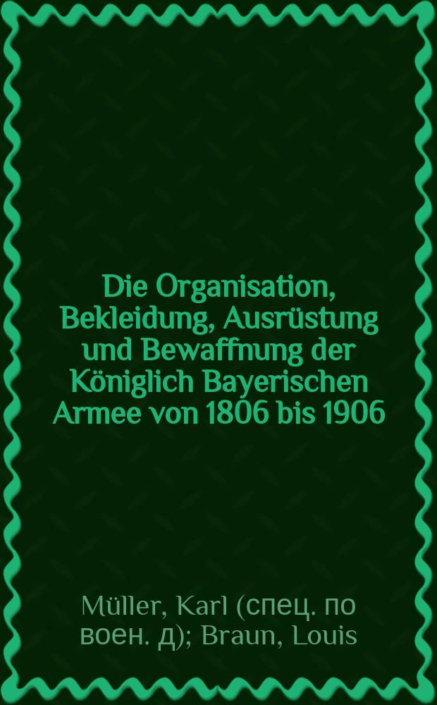 Die Organisation, Bekleidung, Ausrüstung und Bewaffnung der Königlich Bayerischen Armee von 1806 bis 1906