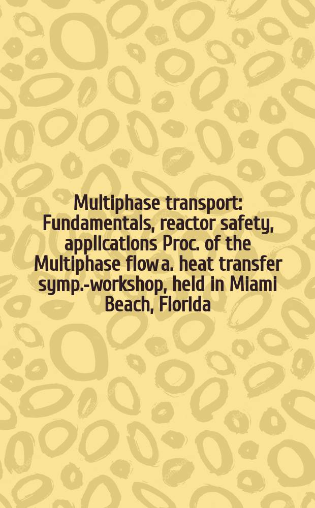 Multiphase transport : Fundamentals, reactor safety, applications [Proc. of the Multiphase flow a. heat transfer symp.-workshop, held in Miami Beach, Florida, USA, on 16-18 Apr., 1979]. Vol. 4
