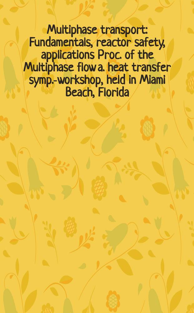Multiphase transport : Fundamentals, reactor safety, applications [Proc. of the Multiphase flow a. heat transfer symp.-workshop, held in Miami Beach, Florida, USA, on 16-18 Apr., 1979]. Vol. 5