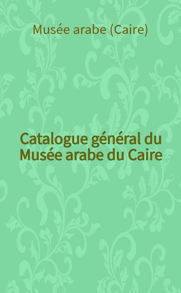 ... Catalogue général du Musée arabe du Caire