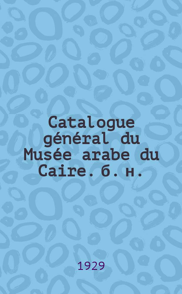 ... Catalogue général du Musée arabe du Caire. [б. н.] : Lampes et bouteilles en verre émaillé