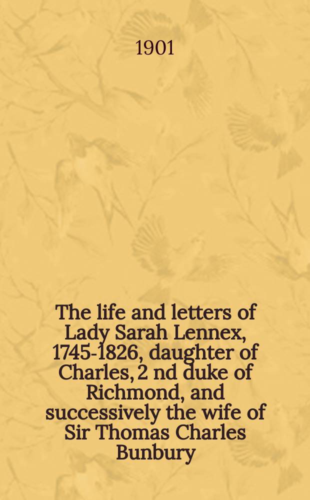 The life and letters of Lady Sarah Lennex, 1745-1826, daughter of Charles, 2 nd duke of Richmond, and successively the wife of Sir Thomas Charles Bunbury, bart., and of the Hon : George Napies. Vol. 2