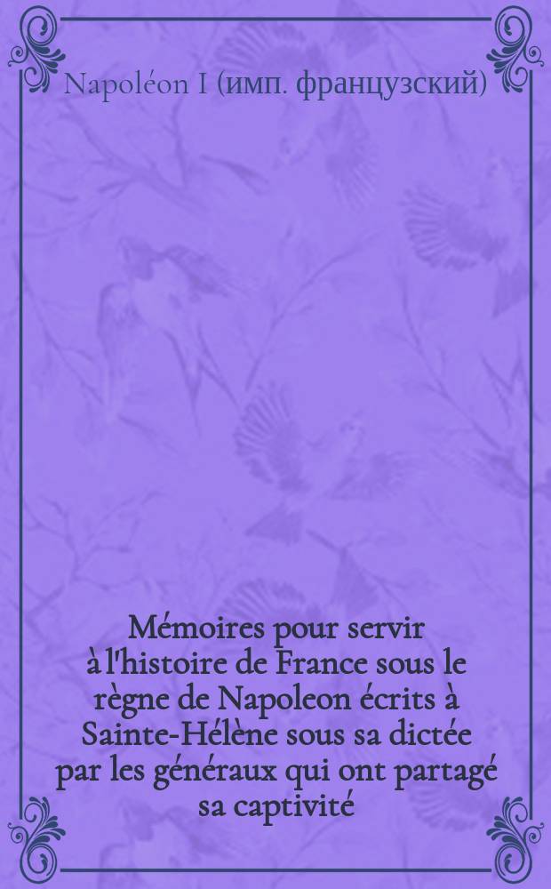 Mémoires pour servir à l'histoire de France sous le règne de Napoleon écrits à Sainte-Hélène sous sa dictée par les généraux qui ont partagé sa captivité