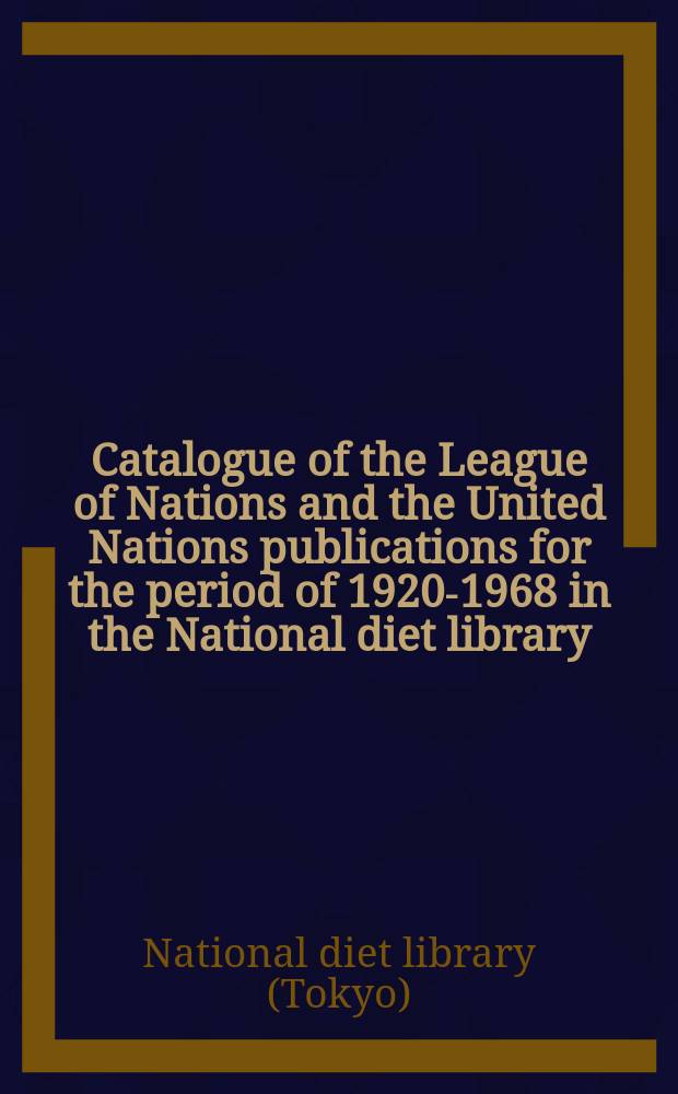 Catalogue of the League of Nations and the United Nations publications for the period of 1920-1968 in the National diet library