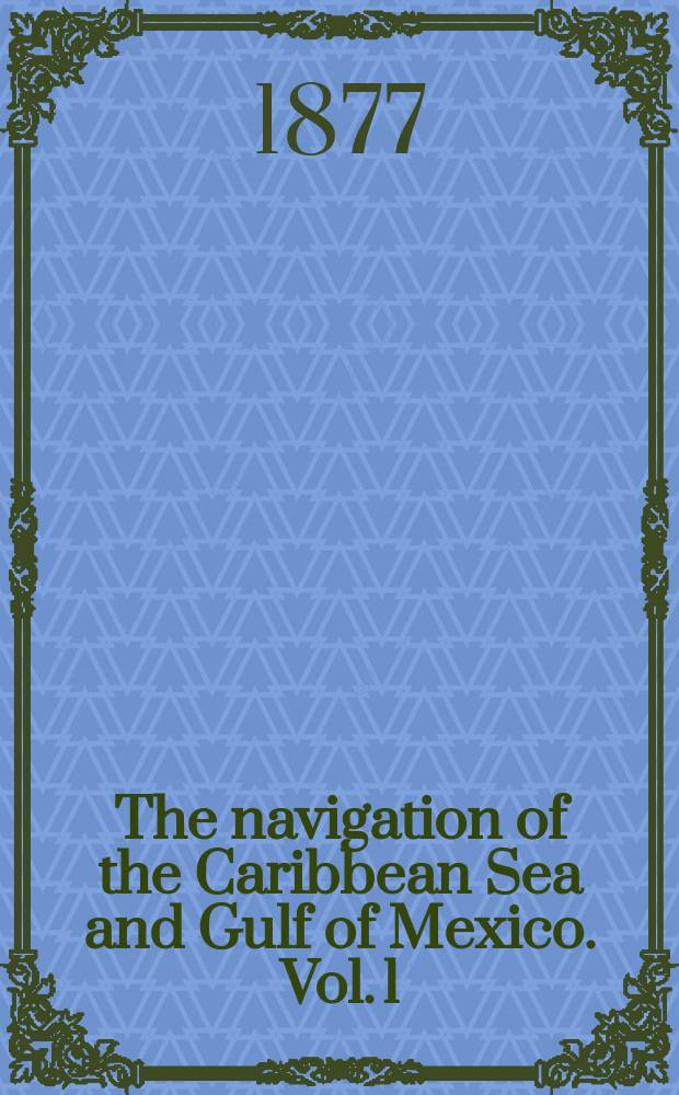 The navigation of the Caribbean Sea and Gulf of Mexico. Vol. 1 : The West India islands, including the Bahama banks and islands and the Bermuda islands