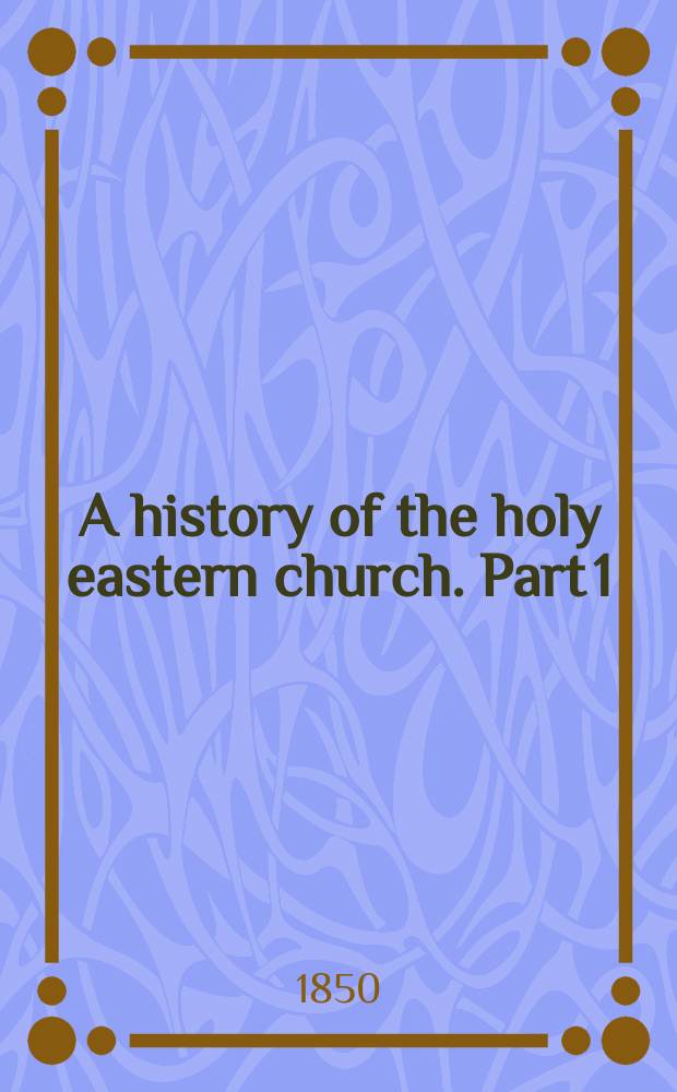 A history of the holy eastern church. Part 1 : General introduction