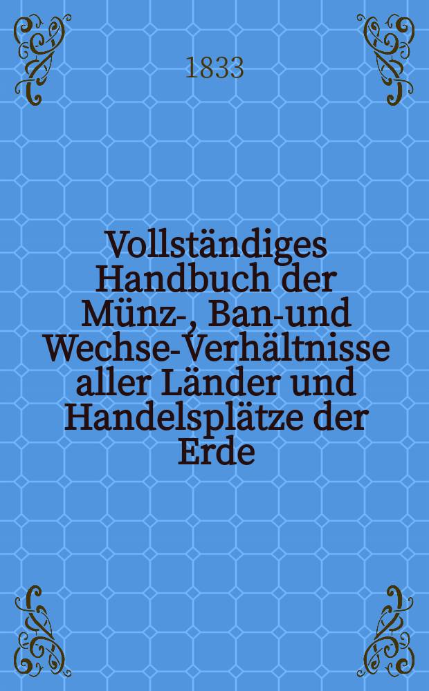 Vollständiges Handbuch der Münz-, Bank- und Wechsel- Verhältnisse aller Länder und Handelsplätze der Erde