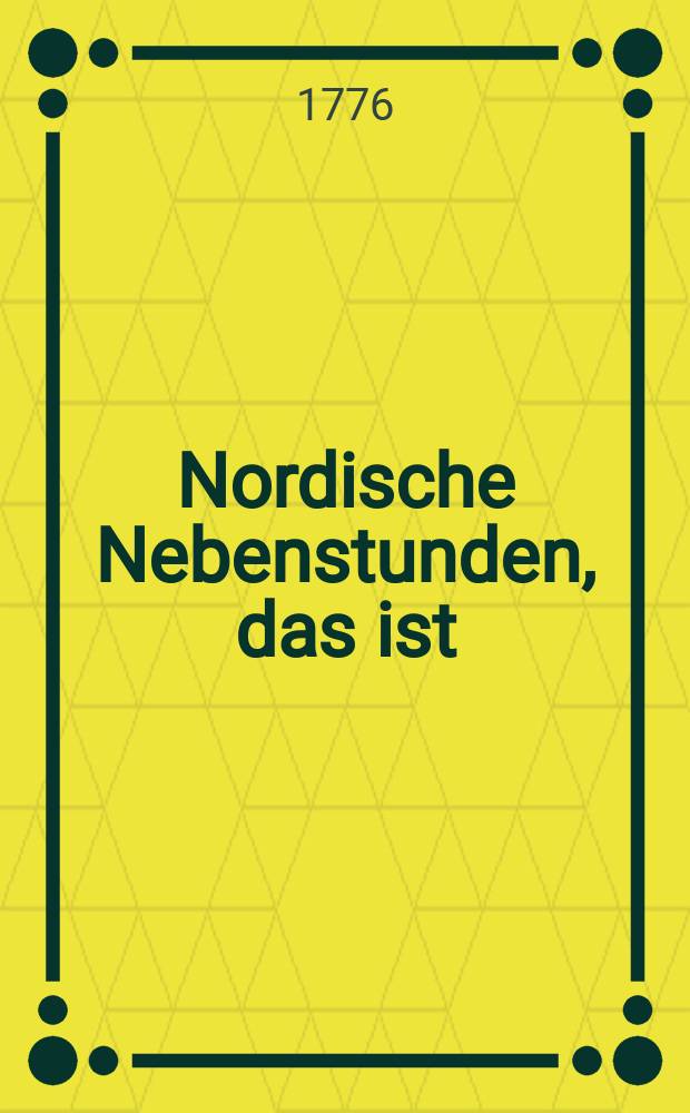 Nordische Nebenstunden, das ist : Abhandlungen &uuml;ber die alte Geographie, Geschichte und Alterth&uuml;mer Nordens. Th. 1