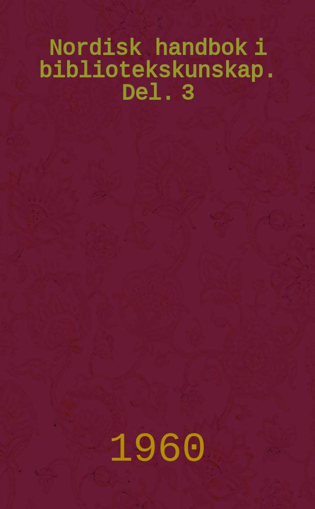 Nordisk handbok i bibliotekskunskap. Del. 3 : Bokframst&auml;llningens teknik. F&ouml;rlagsverksamhet och bokhandel. Bibliotekens administrativa f&ouml;rh&aring;llanden och arbetsmetoder. Specialsamlingar och s&auml;rskilda bibliotekstyper. Dokumentation. Bibliografi
