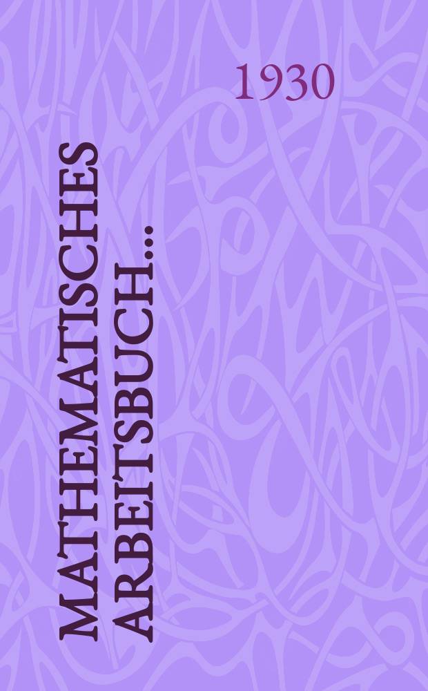 Mathematisches arbeitsbuch .. : Verfasst auf Grund der neuesten Programme des St. G.-R. ... Teil 1 : [F&uuml;r die 1 Gruppe der Schulen erh&ouml;hten Typs]