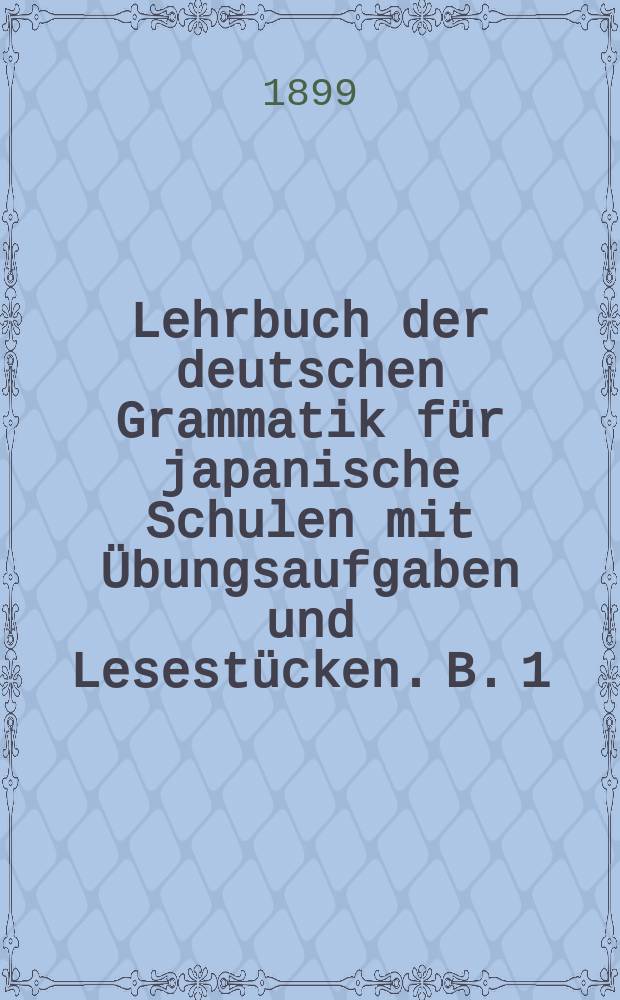 Lehrbuch der deutschen Grammatik für japanische Schulen mit Übungsaufgaben und Lesestücken. B. 1