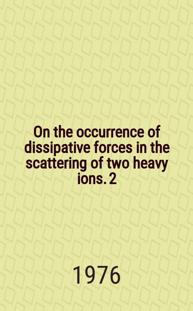 On the occurrence of dissipative forces in the scattering of two heavy ions. 2