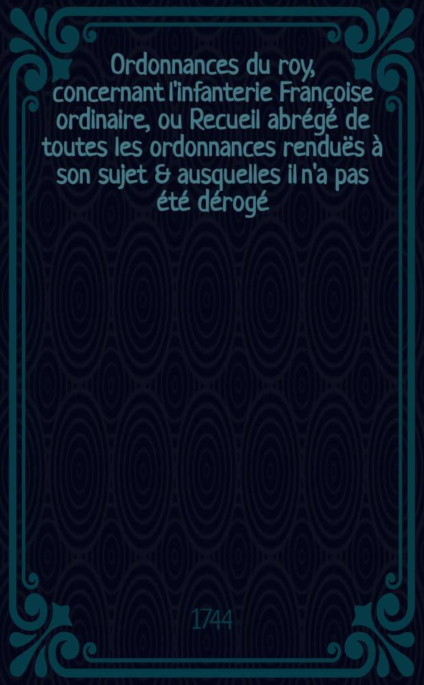 Ordonnances du roy, concernant l'infanterie Françoise ordinaire, ou Recueil abrégé de toutes les ordonnances renduës à son sujet & ausquelles il n'a pas été dérogé