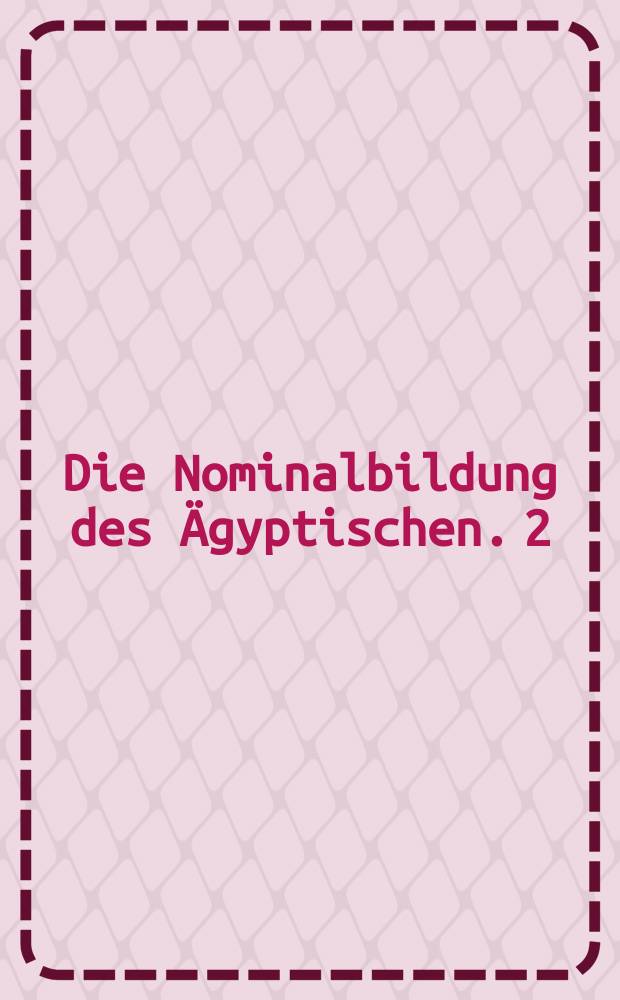 Die Nominalbildung des Ägyptischen. [2] : Anmerkungen und Indices