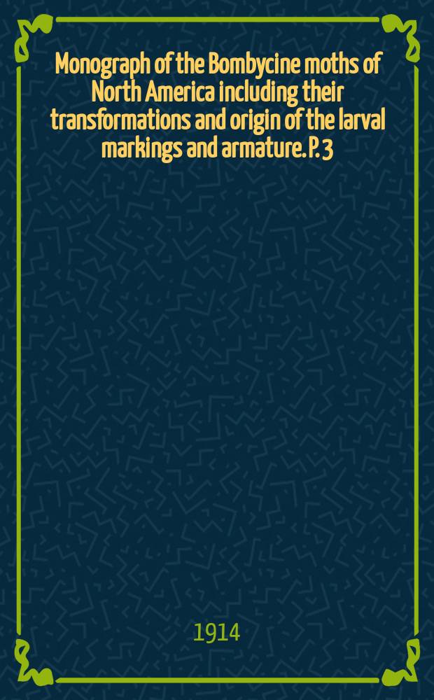 Monograph of the Bombycine moths of North America including their transformations and origin of the larval markings and armature. P. 3 : [Families Ceratocampidae (exclusive of Ceratocampinae), Saturniidae, Hemileucidae and Brahmaeidae