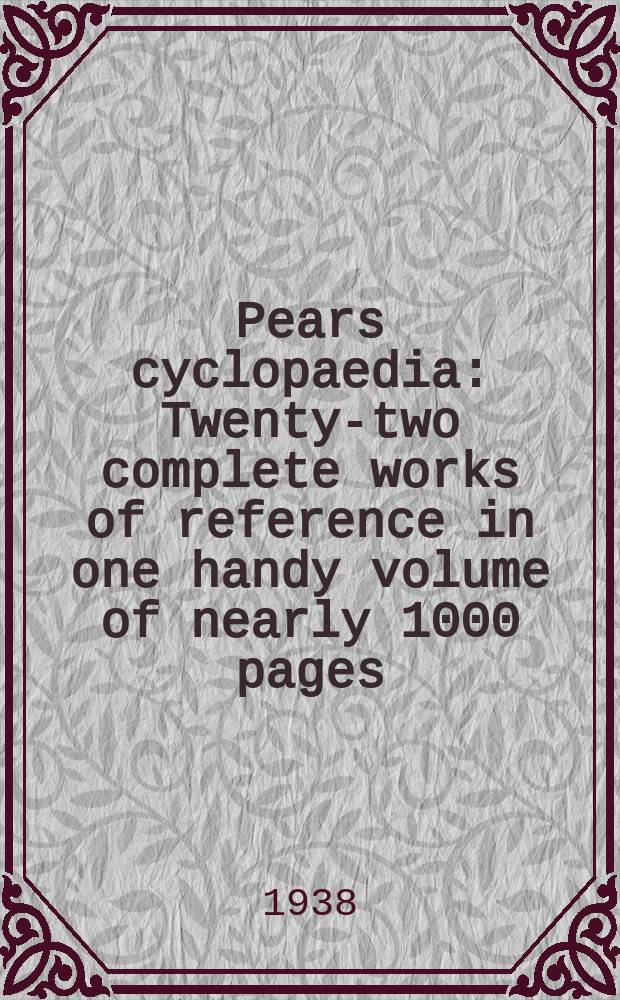 Pears cyclopaedia : Twenty-two complete works of reference in one handy volume of nearly 1000 pages : With coloured frontispiece : The flags of the Empiner & flags of other countries in colours