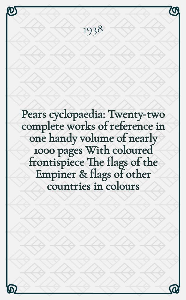 Pears cyclopaedia : Twenty-two complete works of reference in one handy volume of nearly 1000 pages With coloured frontispiece The flags of the Empiner & flags of other countries in colours. 46th edit.