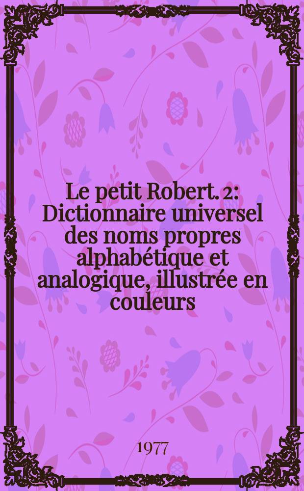 Le petit Robert. 2 : Dictionnaire universel des noms propres alphabétique et analogique, illustrée en couleurs