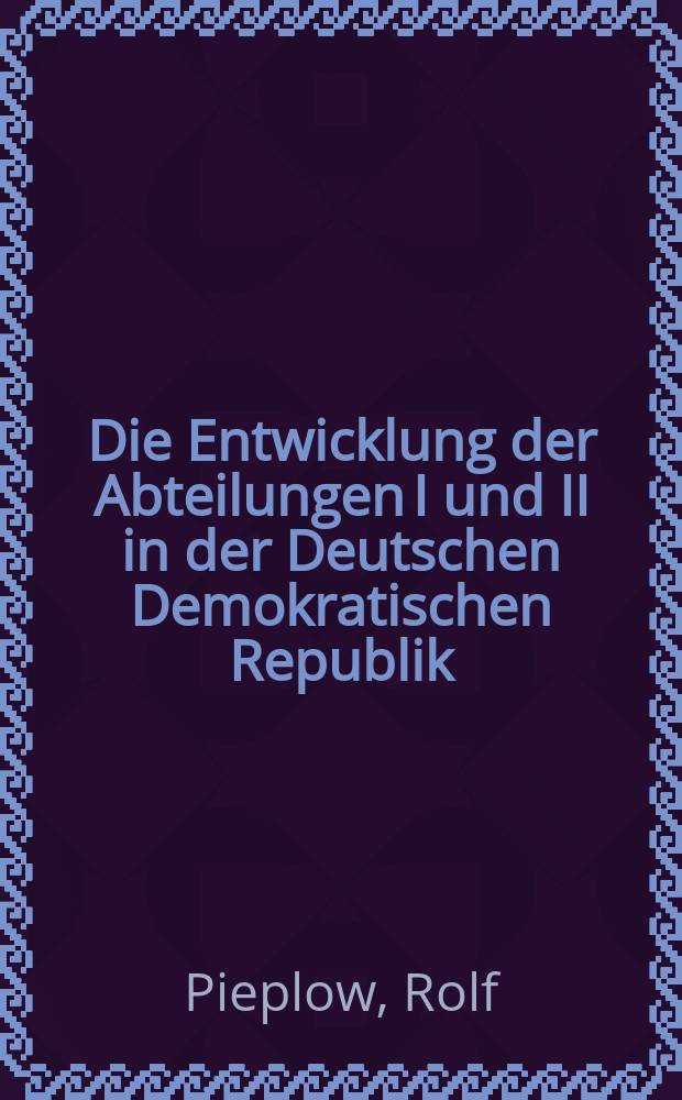 Die Entwicklung der Abteilungen I und II in der Deutschen Demokratischen Republik