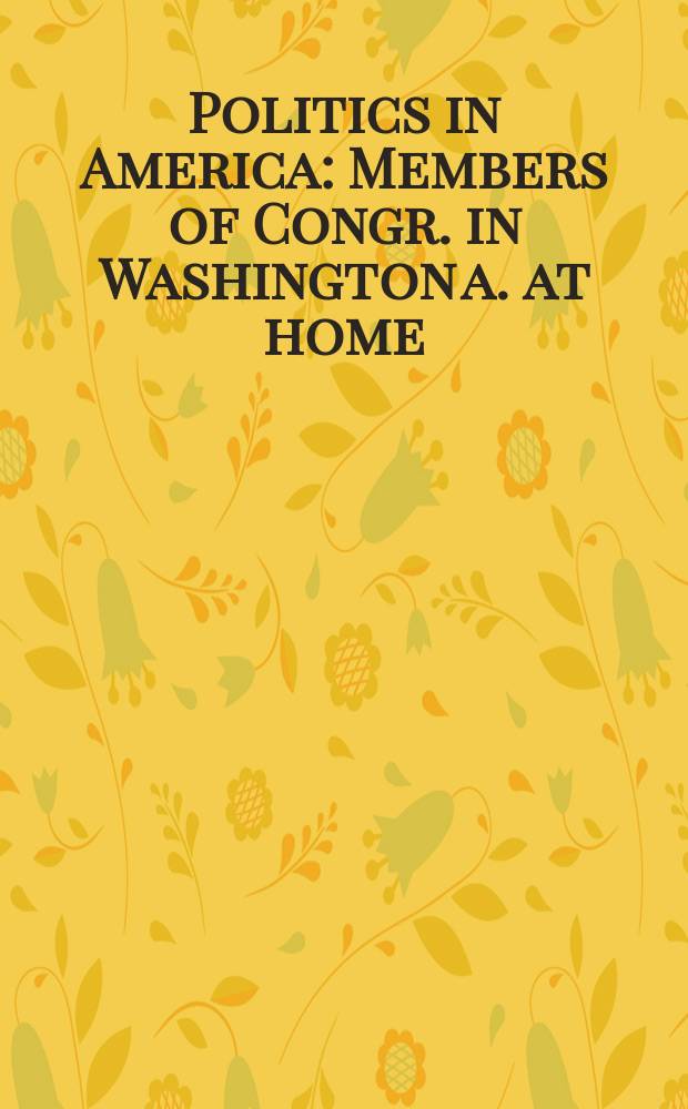 Politics in America : Members of Congr. in Washington a. at home