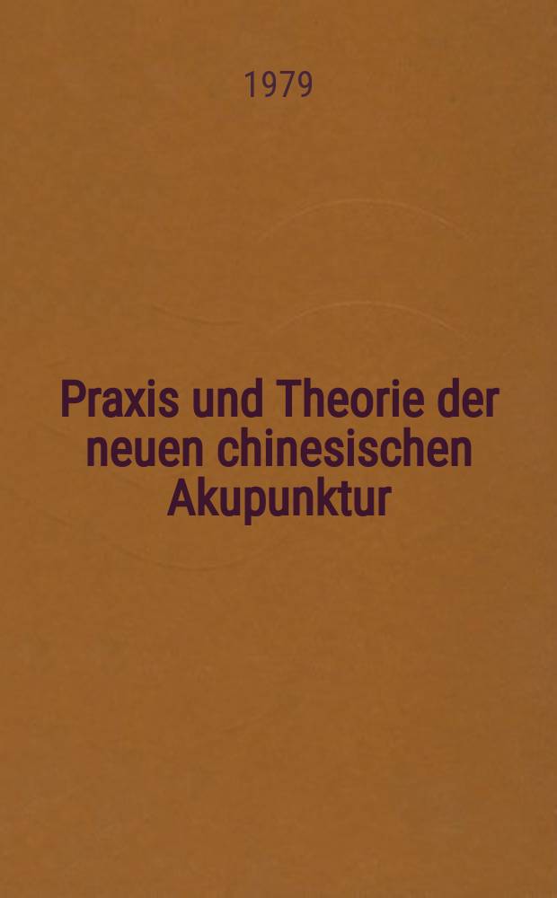 Praxis und Theorie der neuen chinesischen Akupunktur : Persönliche Erfahrungen eines drei-bzw. einsemestrigen offiz. Akupunktur-Studiums an den Univ. Peking bzw. Nanking