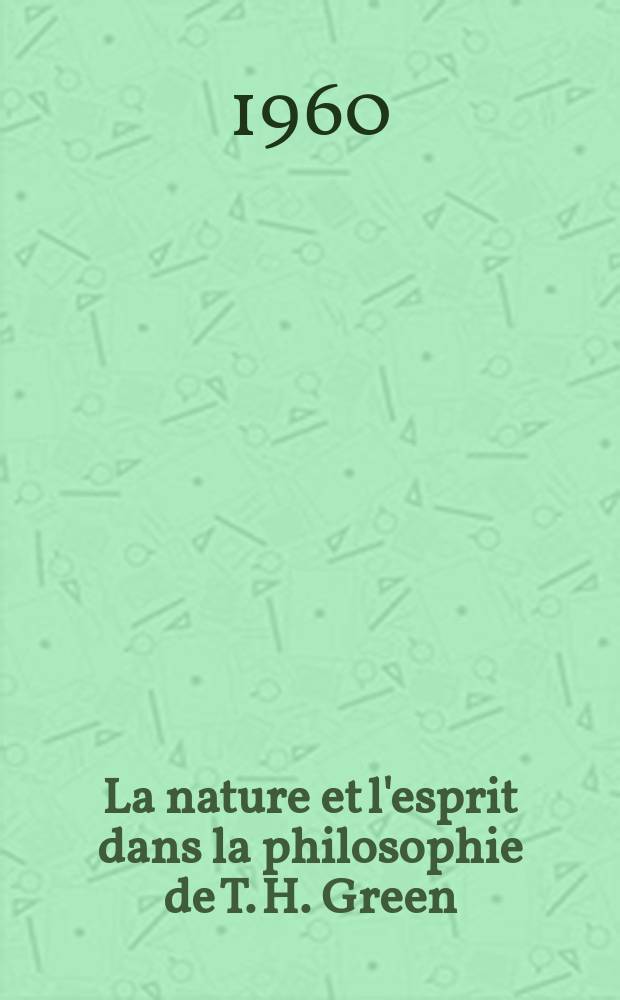 La nature et l'esprit dans la philosophie de T. H. Green : La renaissance de l'idéalisme en Angleterre au XIX-e siècle