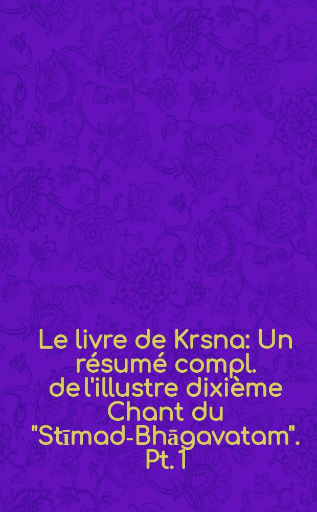 Le livre de Krsna : Un résumé compl. de l'illustre dixième Chant du "Stīmad-Bhāgavatam". Pt. 1