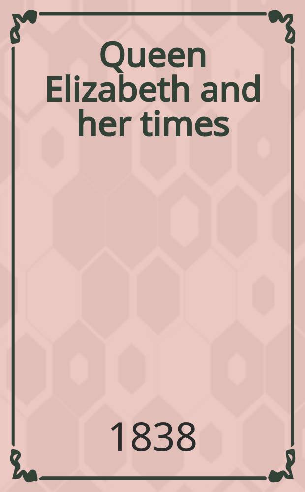 Queen Elizabeth and her times : A ser. of orig. letters, sel. from the ined. private correspondence of the Lord Treasurer Burghley, the earl of Leicester, the secretaries Walsingham a. Smith In 2 vol. Vol. 1