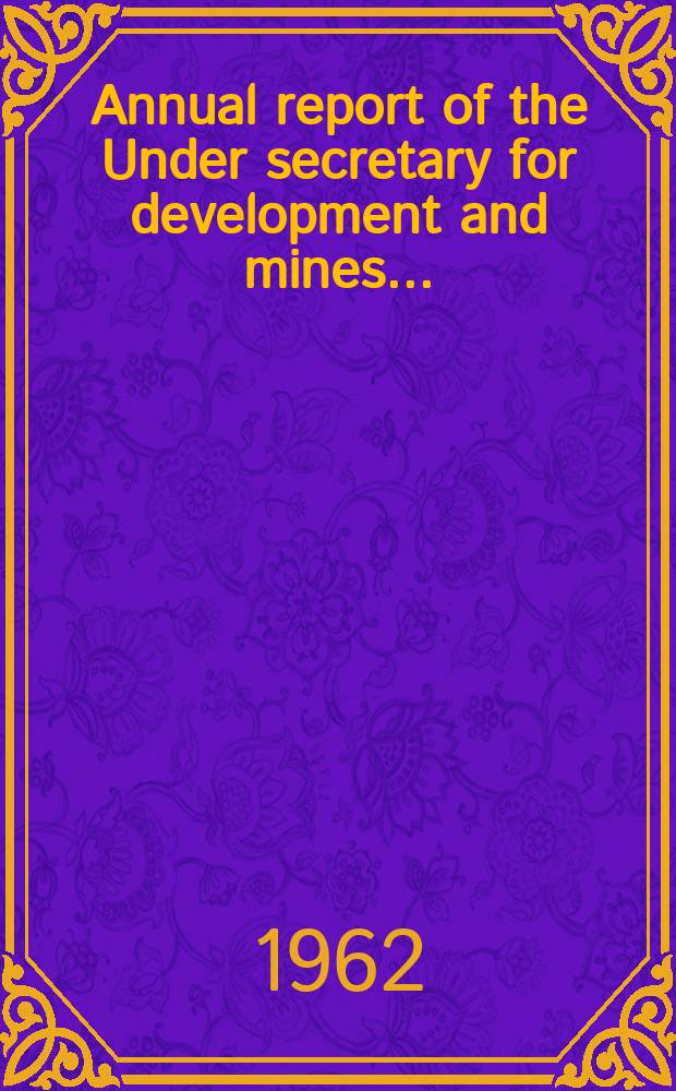 Annual report of the Under secretary for development and mines .. : Incl. the reports of the wardens, inspectors of mines, govt. geologists, and other officers, for the year ..