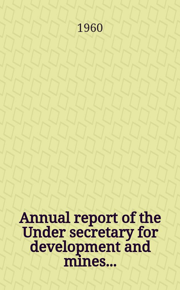 Annual report of the Under secretary for development and mines .. : Incl. the reports of the wardens, inspectors of mines, govt. geologists, and other officers, for the year ..