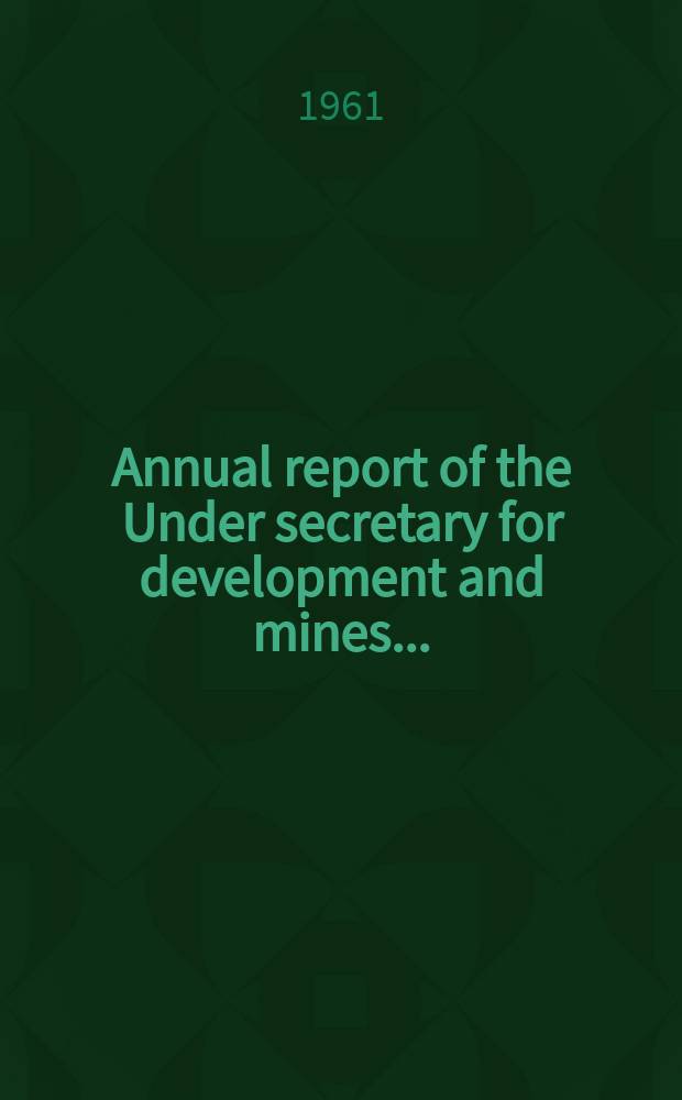 Annual report of the Under secretary for development and mines .. : Incl. the reports of the wardens, inspectors of mines, govt. geologists, and other officers, for the year ..