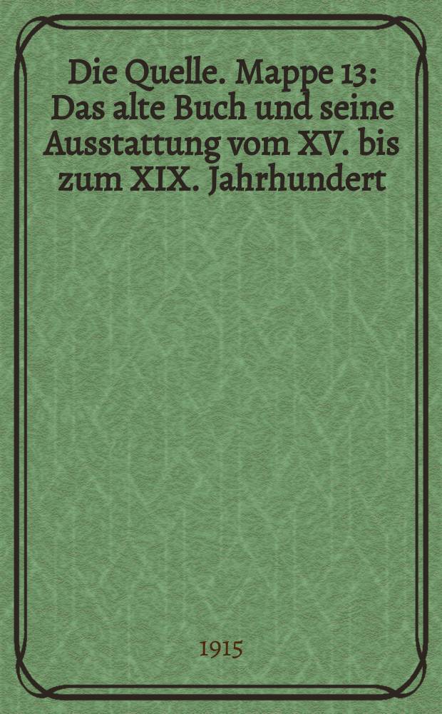 Die Quelle. Mappe 13 : Das alte Buch und seine Ausstattung vom XV. bis zum XIX. Jahrhundert