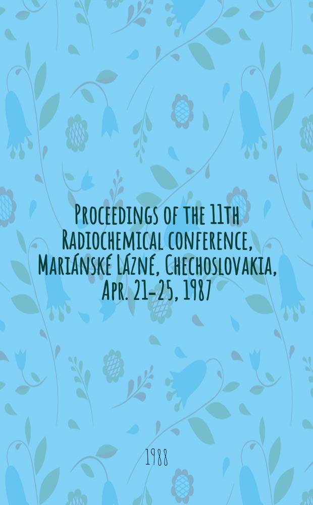Proceedings of the 11th Radiochemical conference, Mariánské Lázné, Chechoslovakia, Apr. 21-25, 1987