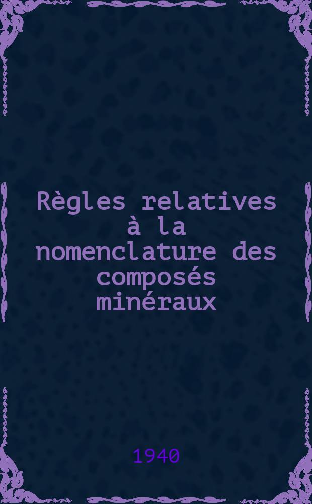 R&egrave;gles relatives &agrave; la nomenclature des compos&eacute;s min&eacute;raux : Rapport de la Commission de r&eacute;forme de la nomenclature de chimie inorganique