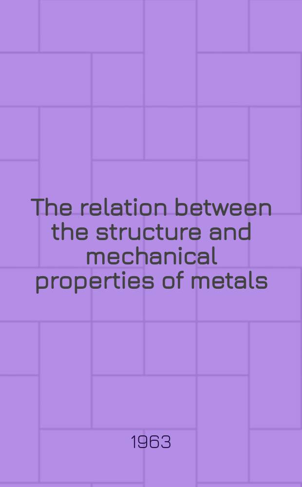 The relation between the structure and mechanical properties of metals : Proceedings of the conference held at the National physical laboratory, Teddington, Mx., on 7th, 8th and 9th Jan., 1963