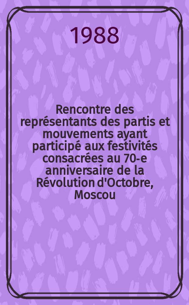Rencontre des représentants des partis et mouvements ayant participé aux festivités consacrées au 70-e anniversaire de la Révolution d'Octobre, Moscou, 4 - 5 nov. 1987 : Interventions des participants En 2 vol. Vol. 1