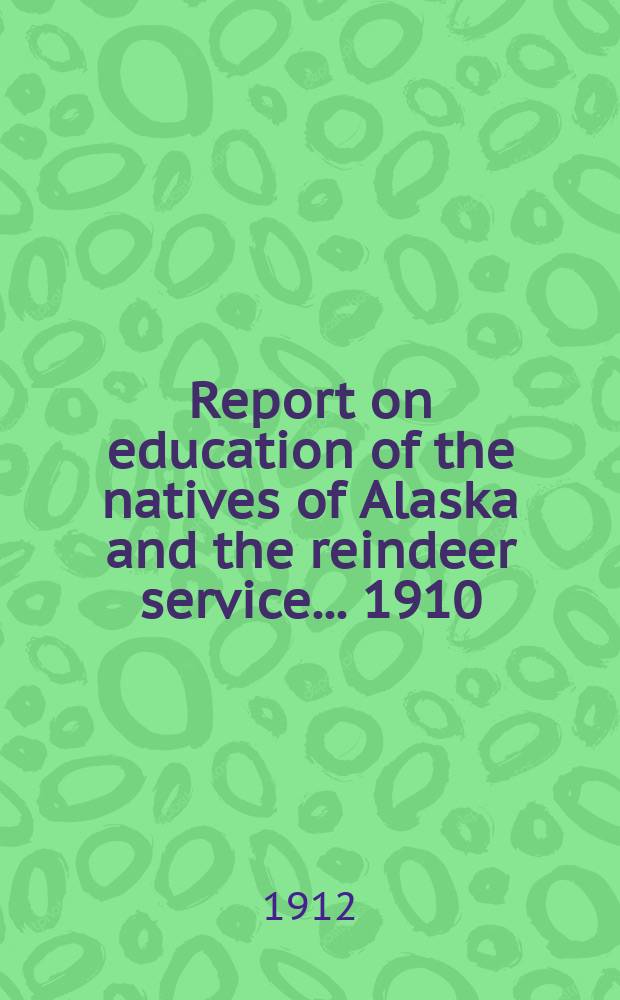 Report on education of the natives of Alaska and the reindeer service ... 1910/11