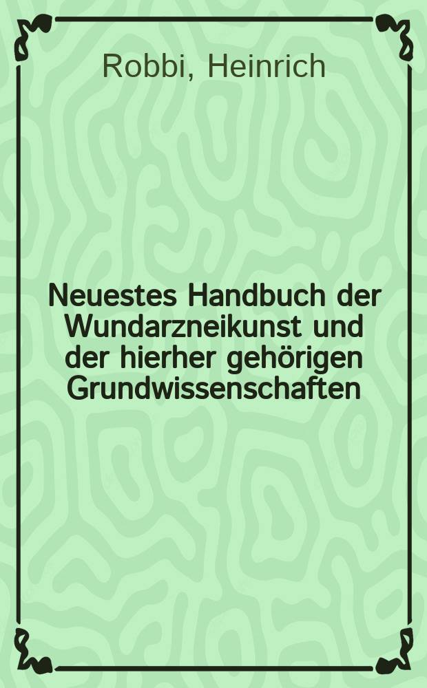 Neuestes Handbuch der Wundarzneikunst und der hierher gehörigen Grundwissenschaften : Zum Unterricht für Militär- und Civilärtze ..