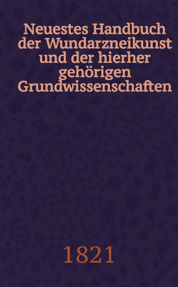 Neuestes Handbuch der Wundarzneikunst und der hierher geh&ouml;rigen Grundwissenschaften : Zum Unterricht f&uuml;r Milit&auml;r- und Civil&auml;rtze ... Т. 1 : Grundlinien zum Studium der Zoonomie, Anatomie und Physiologie