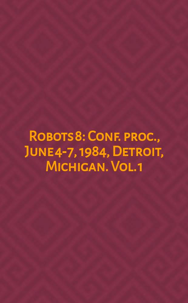 Robots 8 : Conf. proc., June 4-7, 1984, Detroit, Michigan. Vol. 1 : Applications for today