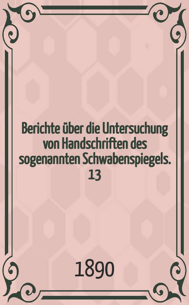 Berichte über die Untersuchung von Handschriften des sogenannten Schwabenspiegels. 13