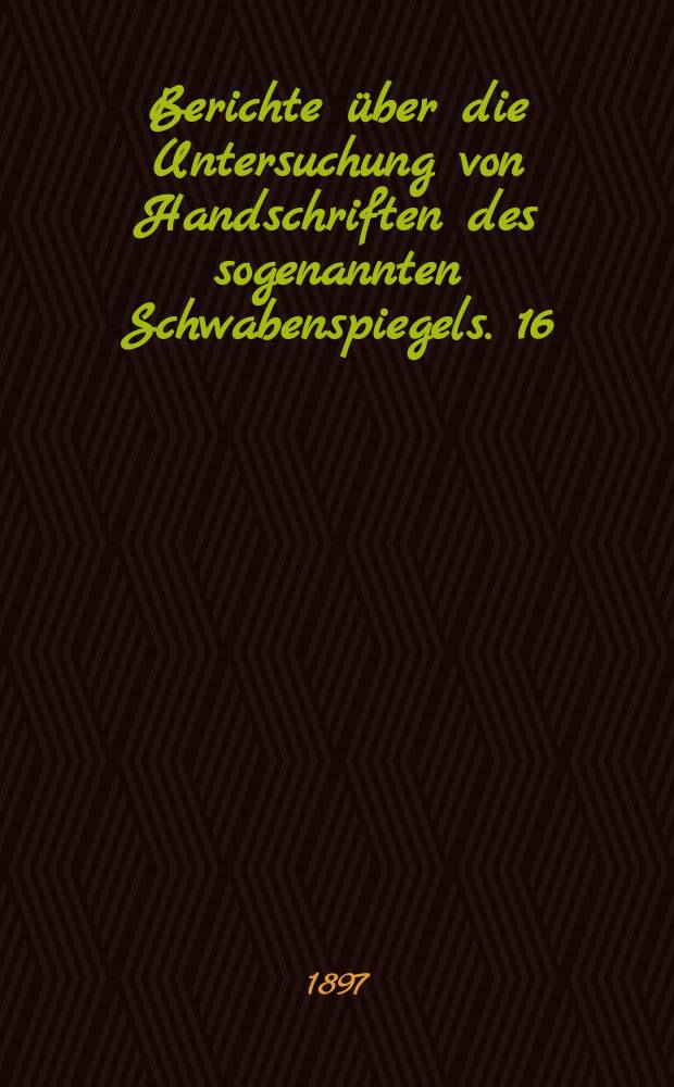 Berichte &uuml;ber die Untersuchung von Handschriften des sogenannten Schwabenspiegels. 16