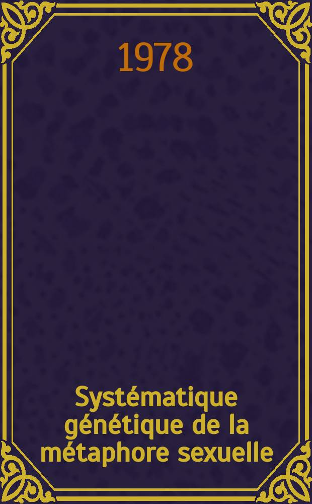 Syst&eacute;matique g&eacute;n&eacute;tique de la m&eacute;taphore sexuelle : [Th&egrave;se]. T. 1