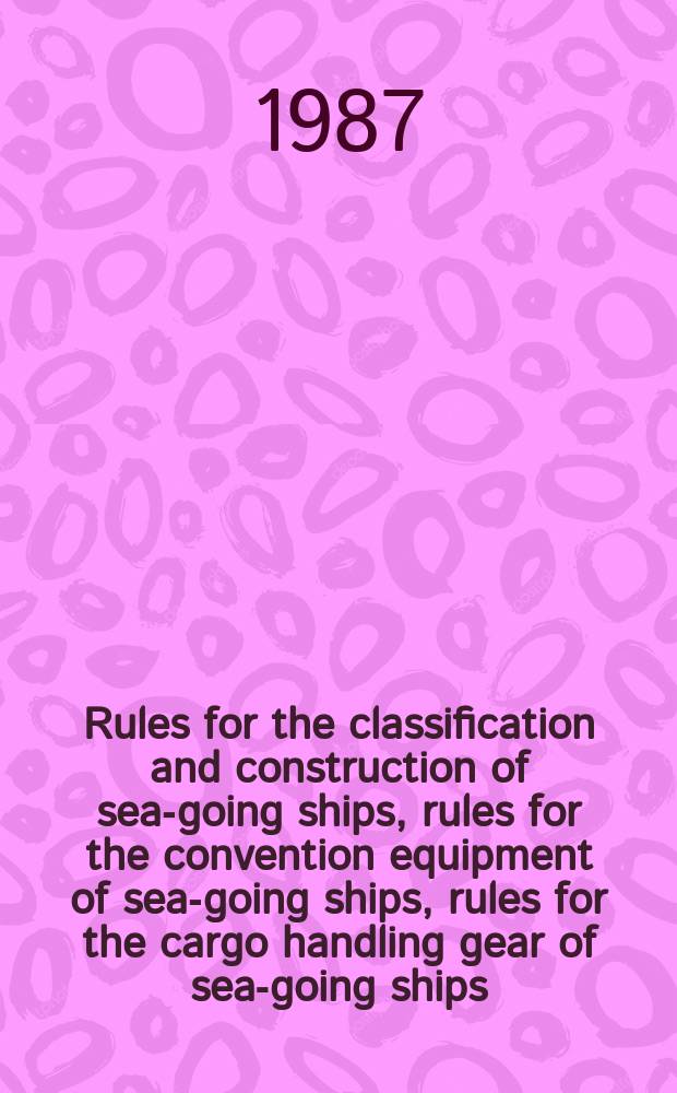 Rules for the classification and construction of sea-going ships, rules for the convention equipment of sea-going ships, rules for the cargo handling gear of sea-going ships, load line rules for sea-going ships, 1985