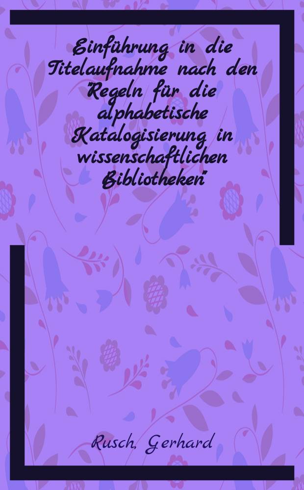 Einführung in die Titelaufnahme nach den "Regeln für die alphabetische Katalogisierung in wissenschaftlichen Bibliotheken" : Mit zahlreichen Beispielen und Aufgaben : Lehrbuch
